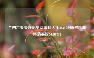 二四六天天好彩免费资料大全1681,准确资料解释落实版58.58.703