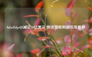 SolarEdgeQ3减记10亿美元 惨淡营收利润引发暴跌