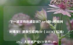 下一波攻势汹涌澎湃？A+H股AI应用同时爆发！港股互联网ETF（513770）拉涨2.12%，大数据产业ETF劲升1.89%