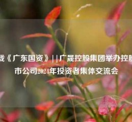 转载《广东国资》||广晟控股集团举办控股上市公司2024年投资者集体交流会