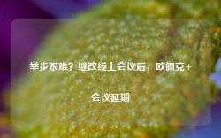 举步艰难？继改线上会议后，欧佩克+会议延期