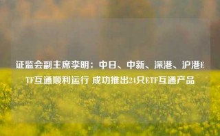 证监会副主席李明：中日、中新、深港、沪港ETF互通顺利运行 成功推出24只ETF互通产品