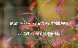 报道：Sam Altman亲自为AI芯片制造商Rain AI拉投资，旨在挑战英伟达