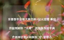 京基智农业绩大降仍推19亿元定增 募投效益预测如“儿戏” 控股股东近乎满仓质押还要认购新股|定|定增志