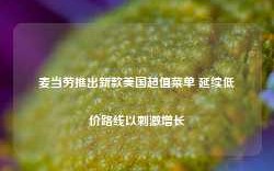 麦当劳推出新款美国超值菜单 延续低价路线以刺激增长