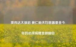 英伟达大涨后 黄仁勋夫妇慈善基金今年的必须捐赠金额翻倍