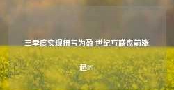 三季度实现扭亏为盈 世纪互联盘前涨超8%