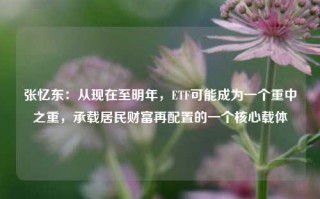 张忆东：从现在至明年，ETF可能成为一个重中之重，承载居民财富再配置的一个核心载体