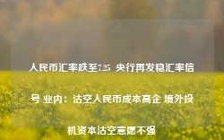 人民币汇率跌至7.25  央行再发稳汇率信号 业内：沽空人民币成本高企 境外投机资本沽空意愿不强