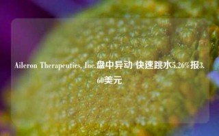 Aileron Therapeutics, Inc.盘中异动 快速跳水5.26%报3.60美元