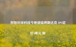 创智环球科技今晚登陆纳斯达克 IPO定价4美元/股