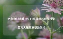 四年收益率破100% 日本首相石破茂投资盈利大幅跑赢基准股指