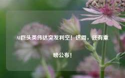 AI巨头英伟达突发利空！这周，还有重磅公布！