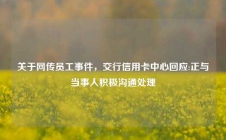 关于网传员工事件，交行信用卡中心回应:正与当事人积极沟通处理