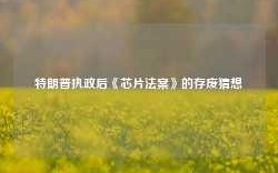 特朗普执政后《芯片法案》的存废猜想