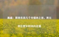 高盛：英镑未来几个月强劲上涨，美元将在更长时间内走强