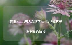 澳洲Novonix与大众旗下PowerCo达成石墨材料供应协议