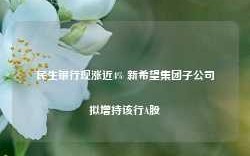 民生银行现涨近4% 新希望集团子公司拟增持该行A股