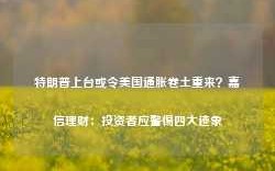 特朗普上台或令美国通胀卷土重来？嘉信理财：投资者应警惕四大迹象