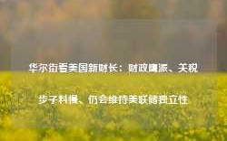 华尔街看美国新财长：财政鹰派、关税步子料慢、仍会维持美联储独立性