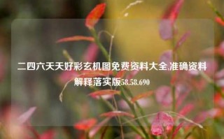 二四六天天好彩玄机图免费资料大全,准确资料解释落实版58.58.690