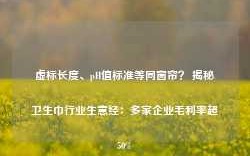 虚标长度、pH值标准等同窗帘？ 揭秘卫生巾行业生意经：多家企业毛利率超50%