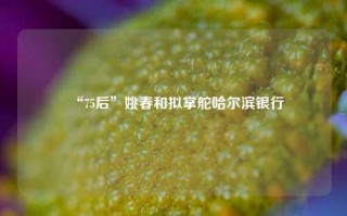 “75后”姚春和拟掌舵哈尔滨银行