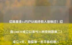 招商基金1.6万户认购持有人很难过！招商A500ETF成立以来亏3%同类倒数第二！成立50天，跑输第一名华泰柏瑞5%