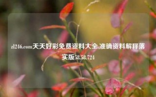 zl246.com天天好彩免费资料大全,准确资料解释落实版58.58.724