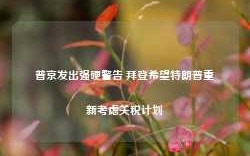 普京发出强硬警告 拜登希望特朗普重新考虑关税计划