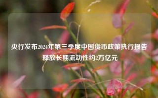 央行发布2024年第三季度中国货币政策执行报告 释放长期流动性约2万亿元