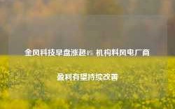 金风科技早盘涨超4% 机构料风电厂商盈利有望持续改善