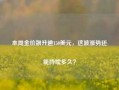 本周金价飙升逾150美元，这波涨势还能持续多久？