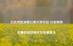 以色列批准黎以停火协议后 以军再向贝鲁特南郊居民发布撤离令