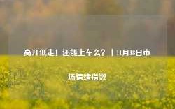 高开低走！还能上车么？丨11月18日市场情绪指数