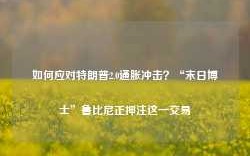 如何应对特朗普2.0通胀冲击？“末日博士”鲁比尼正押注这一交易