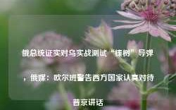 俄总统证实对乌实战测试“榛树”导弹，俄媒：欧尔班警告西方国家认真对待普京讲话