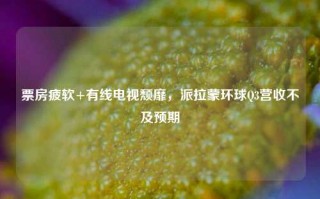 票房疲软+有线电视颓靡，派拉蒙环球Q3营收不及预期