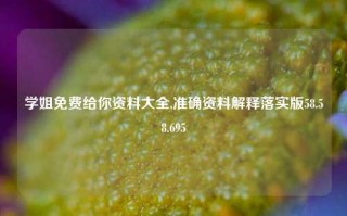 学姐免费给你资料大全,准确资料解释落实版58.58.695