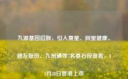 九源基因招股，引入复星、阿里健康、健友股份、九州通等7名基石投资者，11月28日香港上市