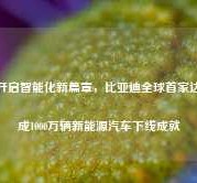 开启智能化新篇章，比亚迪全球首家达成1000万辆新能源汽车下线成就