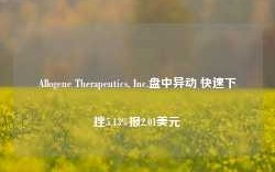 Allogene Therapeutics, Inc.盘中异动 快速下挫5.13%报2.01美元