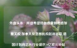 外盘头条：拜登希望特朗普重新考虑加墨关税 加拿大反垄断机构起诉谷歌 德国计划向芯片行业提供20亿欧元补贴