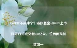 A500ETF不买哪个？泰康基金A500ETF上市以来日均成交额5.04亿元，位居同类倒数第一