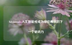 Advantrade:人工智能或成为银价需求的下一个驱动力