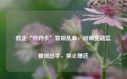 险企“特药卡”营销乱象，河南金融监管局出手，禁止赠送