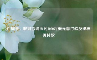 百奥泰：收到吉瑞医药1000万美元首付款及里程碑付款