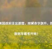 美国政府支出激增，预算赤字飙升，创新财年最差开局！