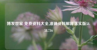 博发世家 免费资料大全,准确资料解释落实版58.58.716