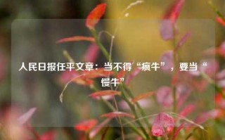 人民日报任平文章：当不得“疯牛”，要当“慢牛”